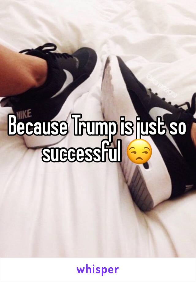 Because Trump is just so successful 😒