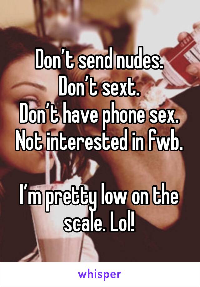 Don’t send nudes.
Don’t sext.
Don’t have phone sex.
Not interested in fwb.

I’m pretty low on the scale. Lol! 