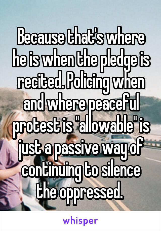 Because that's where he is when the pledge is recited. Policing when and where peaceful protest is "allowable" is just a passive way of continuing to silence the oppressed. 