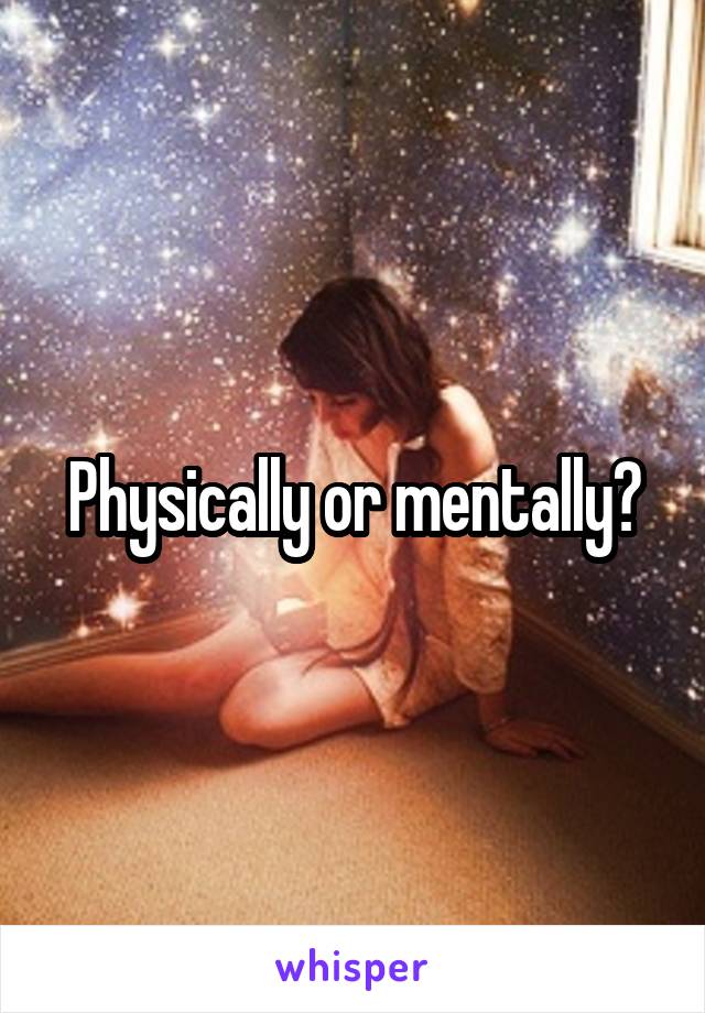 Physically or mentally?