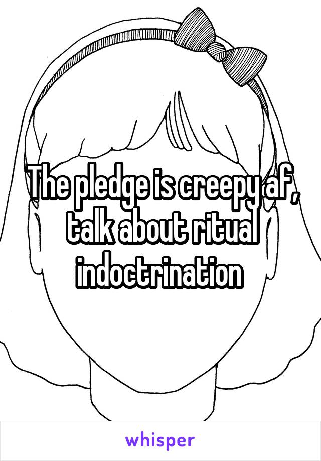 The pledge is creepy af, talk about ritual indoctrination 