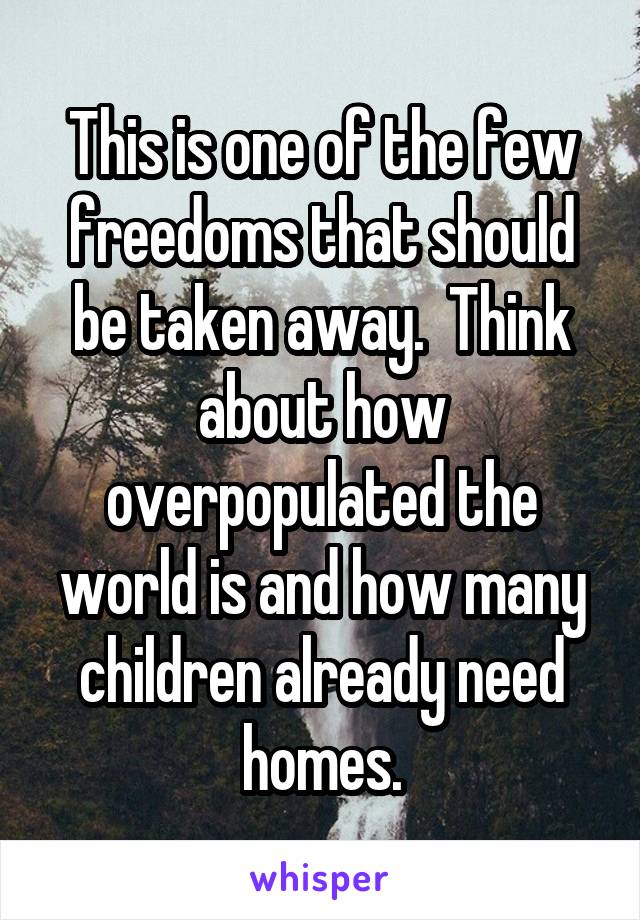 This is one of the few freedoms that should be taken away.  Think about how overpopulated the world is and how many children already need homes.