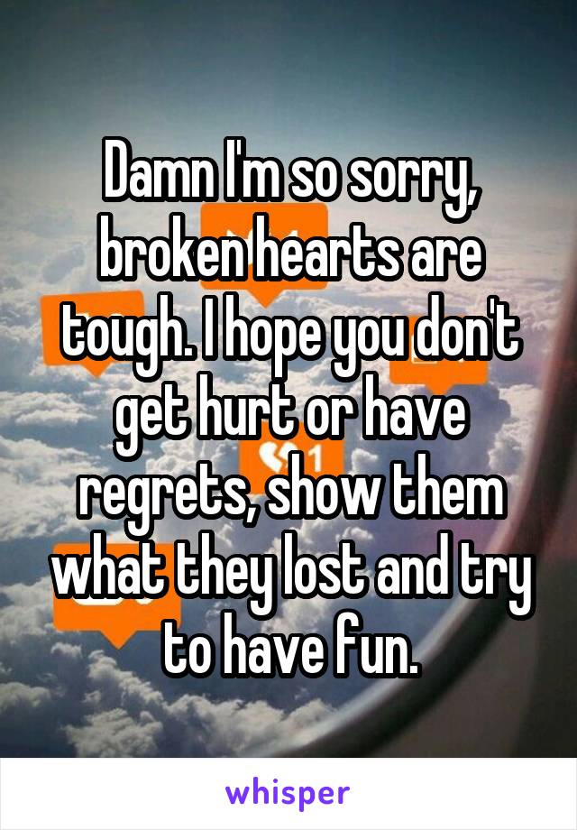 Damn I'm so sorry, broken hearts are tough. I hope you don't get hurt or have regrets, show them what they lost and try to have fun.