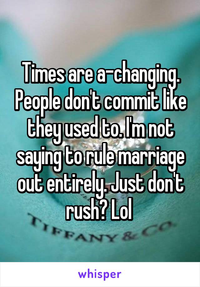 Times are a-changing. People don't commit like they used to. I'm not saying to rule marriage out entirely. Just don't rush? Lol 