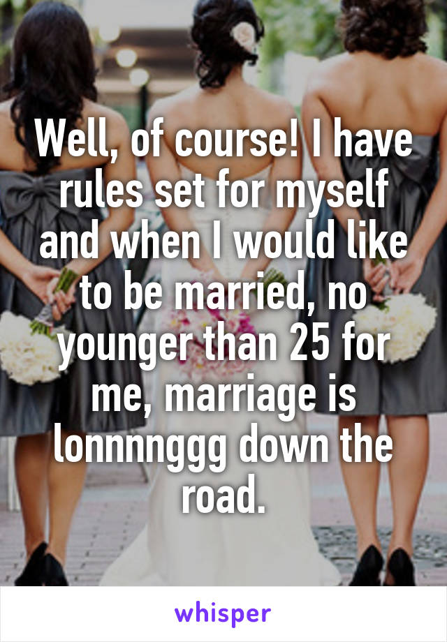 Well, of course! I have rules set for myself and when I would like to be married, no younger than 25 for me, marriage is lonnnnggg down the road.