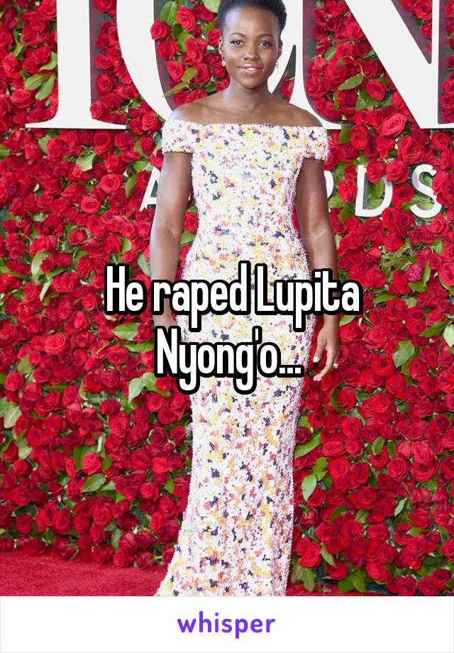  He raped Lupita Nyong'o...