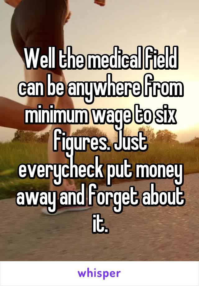 Well the medical field can be anywhere from minimum wage to six figures. Just everycheck put money away and forget about it.