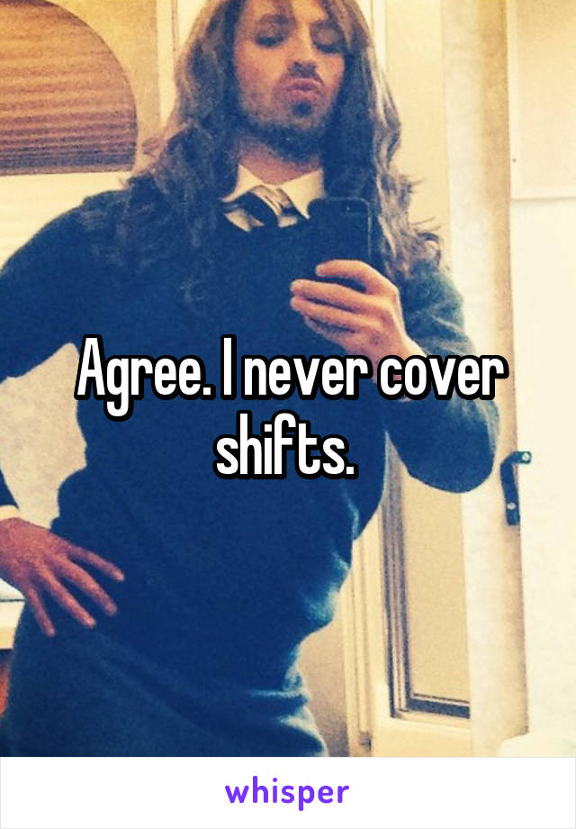 Agree. I never cover shifts. 