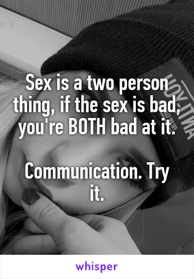 Sex is a two person thing, if the sex is bad, you're BOTH bad at it.

Communication. Try it.