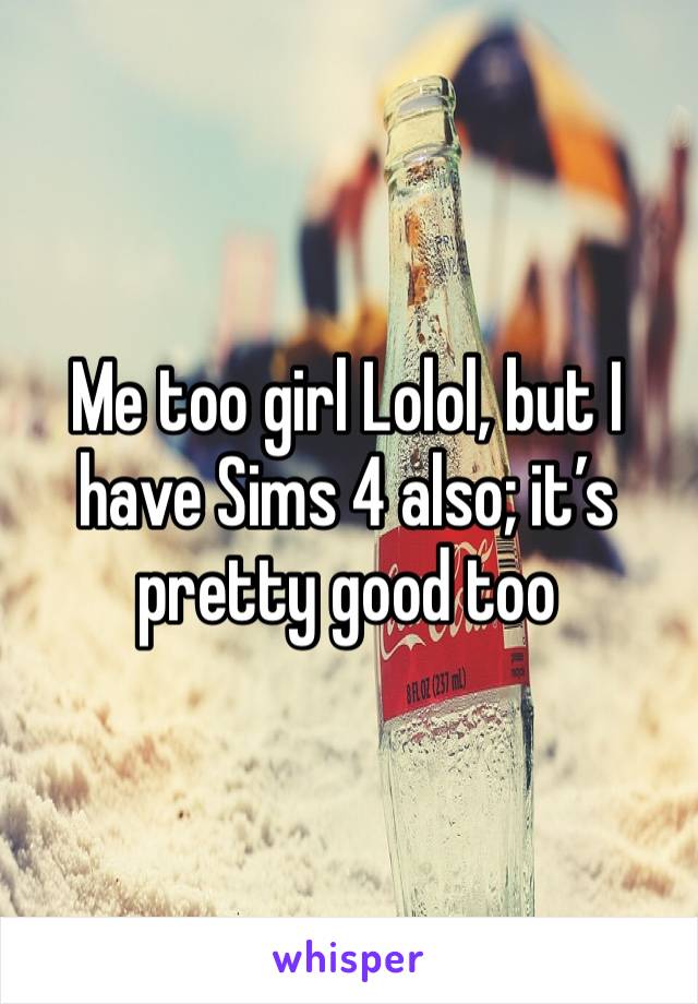 Me too girl Lolol, but I have Sims 4 also; it’s pretty good too