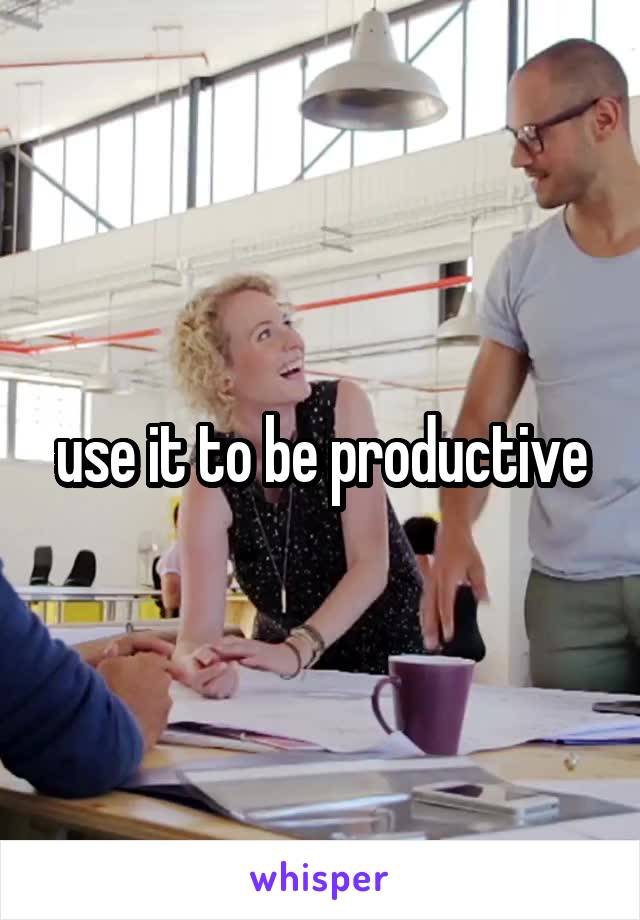 use it to be productive