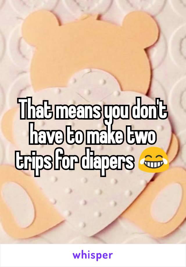That means you don't have to make two trips for diapers 😂