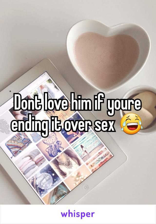 Dont love him if youre ending it over sex 😂