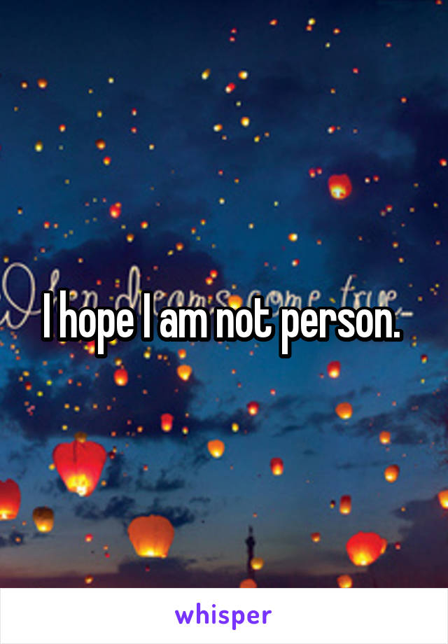 I hope I am not person. 