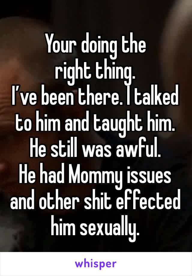 Your doing the right thing.
I’ve been there. I talked to him and taught him.
He still was awful.
He had Mommy issues and other shit effected him sexually.