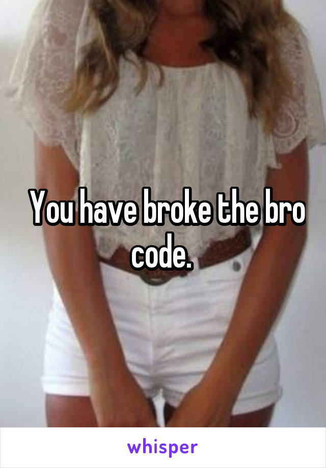  You have broke the bro code. 