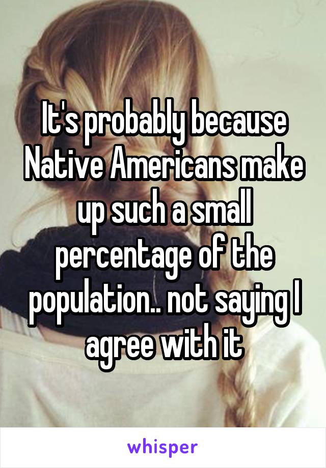 It's probably because Native Americans make up such a small percentage of the population.. not saying I agree with it