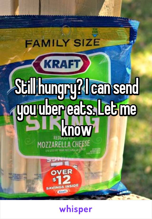 Still hungry? I can send you uber eats. Let me know
