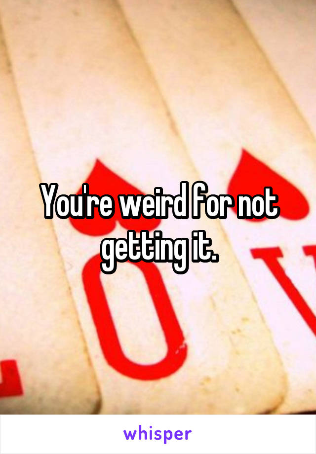 You're weird for not getting it.