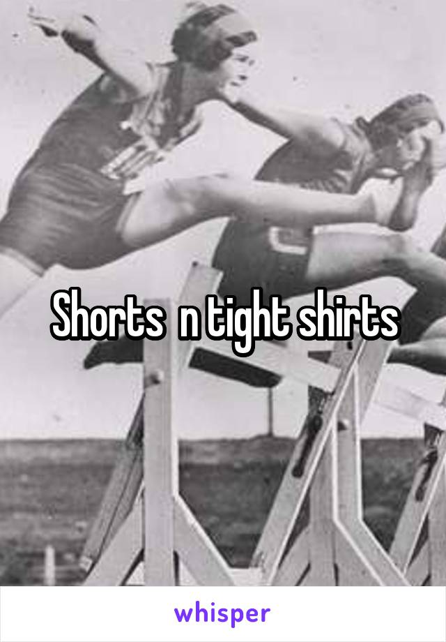 Shorts  n tight shirts