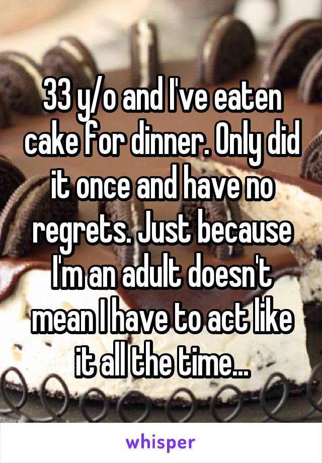 33 y/o and I've eaten cake for dinner. Only did it once and have no regrets. Just because I'm an adult doesn't mean I have to act like it all the time...