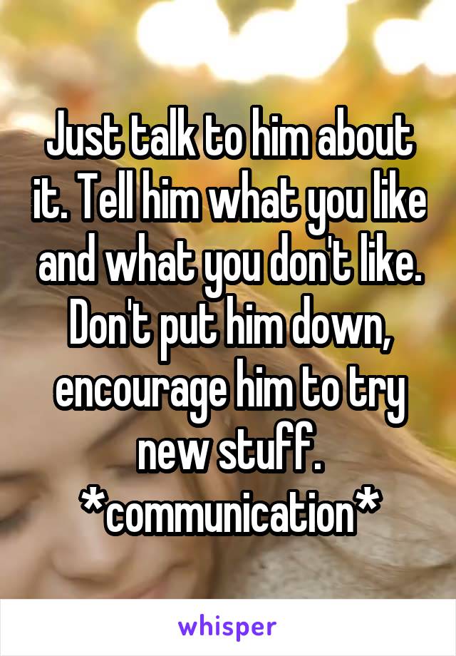 Just talk to him about it. Tell him what you like and what you don't like. Don't put him down, encourage him to try new stuff.
*communication*