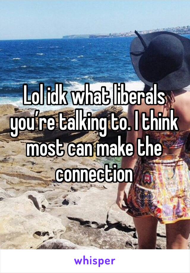 Lol idk what liberals you’re talking to. I think most can make the connection