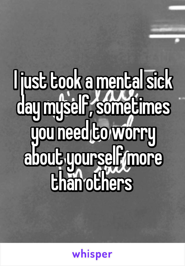 I just took a mental sick day myself, sometimes you need to worry about yourself more than others 