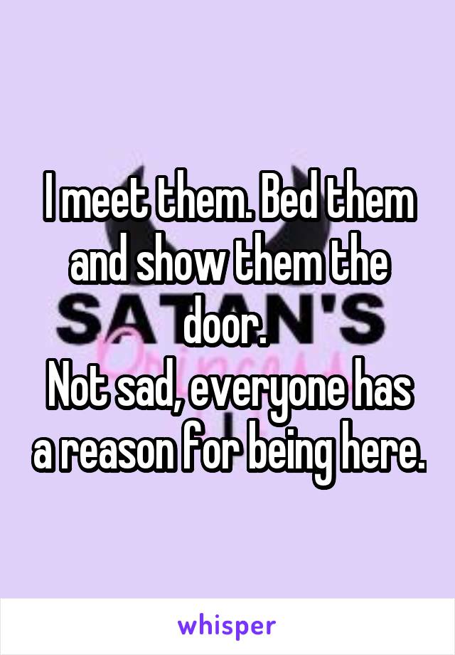 I meet them. Bed them and show them the door. 
Not sad, everyone has a reason for being here.