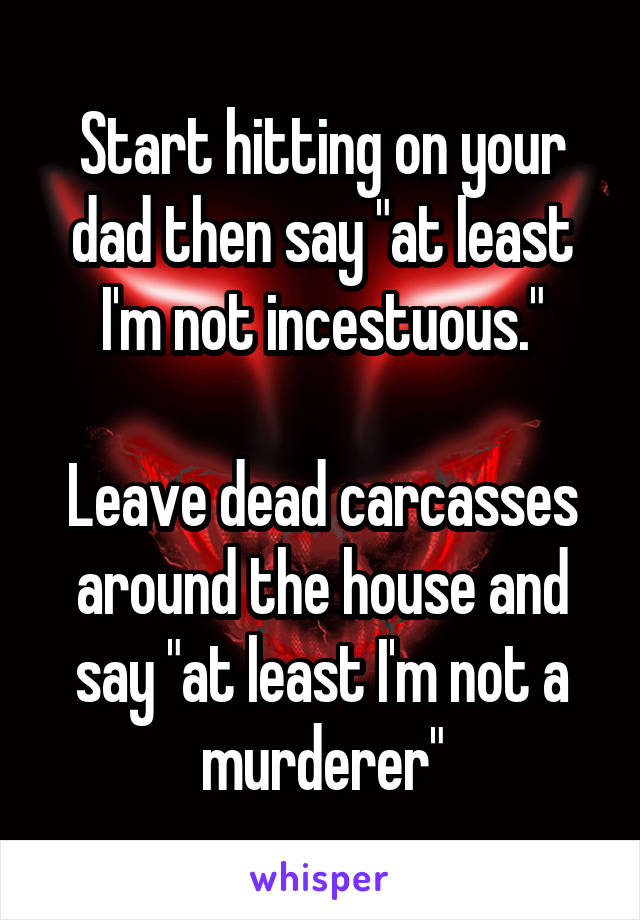 Start hitting on your dad then say "at least I'm not incestuous."

Leave dead carcasses around the house and say "at least I'm not a murderer"