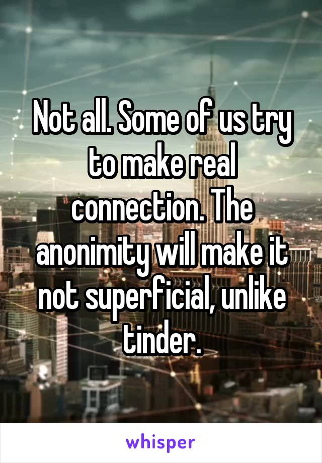 Not all. Some of us try to make real connection. The anonimity will make it not superficial, unlike tinder.