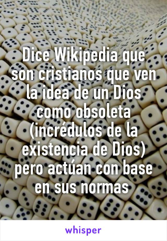 Dice Wikipedia que son cristianos que ven la idea de un Dios como obsoleta (incrédulos de la existencia de Dios) pero actúan con base en sus normas 