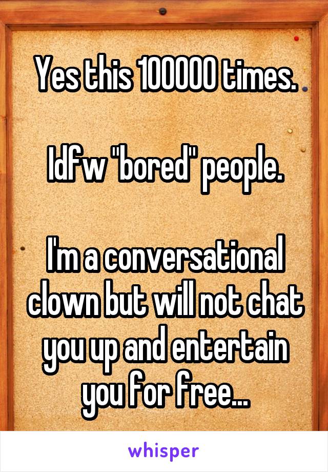 Yes this 100000 times.

Idfw "bored" people.

I'm a conversational clown but will not chat you up and entertain you for free...