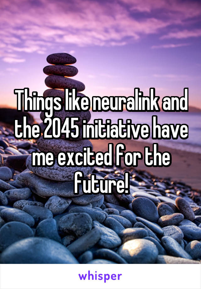 Things like neuralink and the 2045 initiative have me excited for the future!