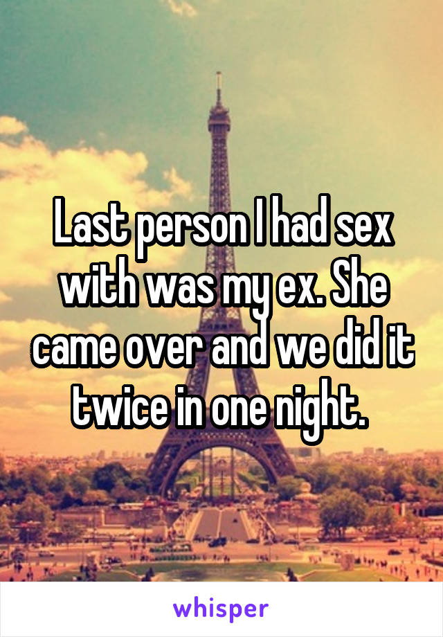 Last person I had sex with was my ex. She came over and we did it twice in one night. 