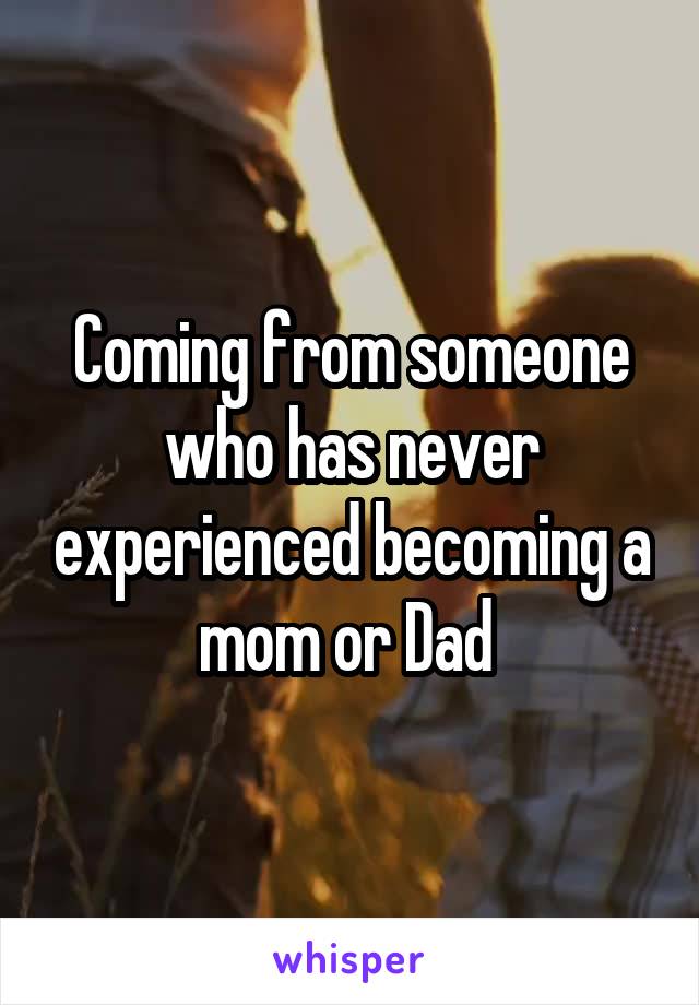 Coming from someone who has never experienced becoming a mom or Dad 