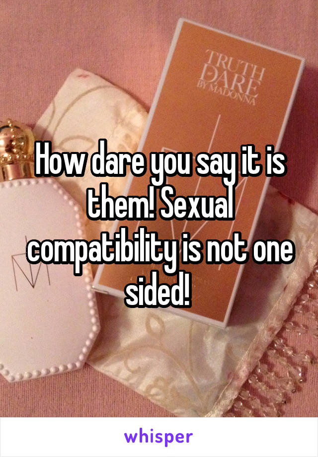 How dare you say it is them! Sexual compatibility is not one sided! 