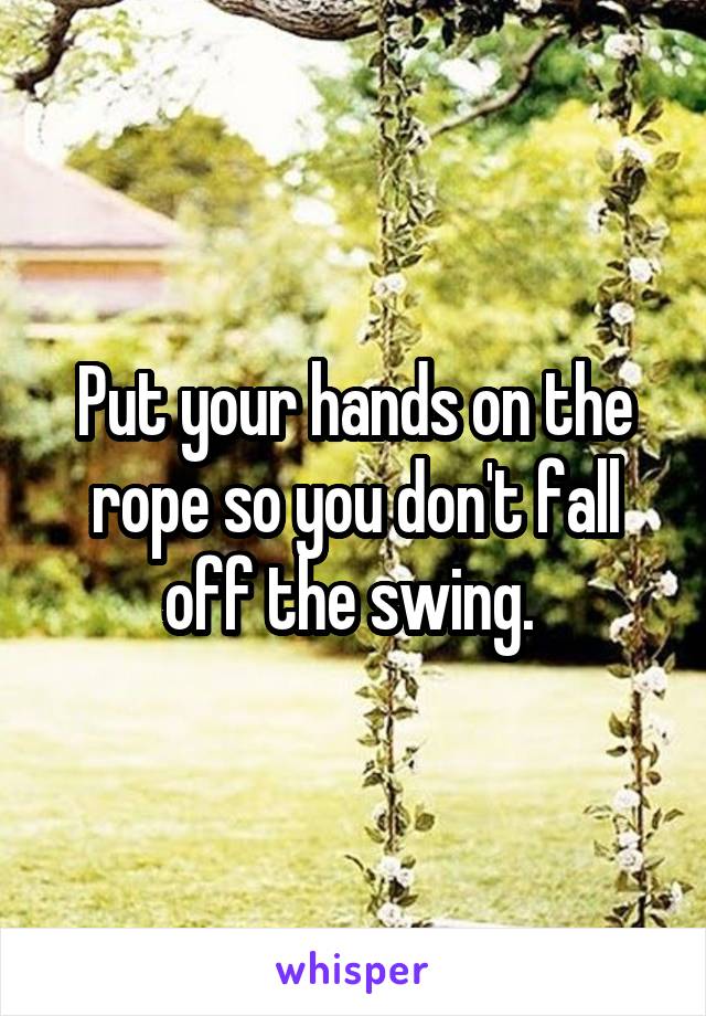 Put your hands on the rope so you don't fall off the swing. 
