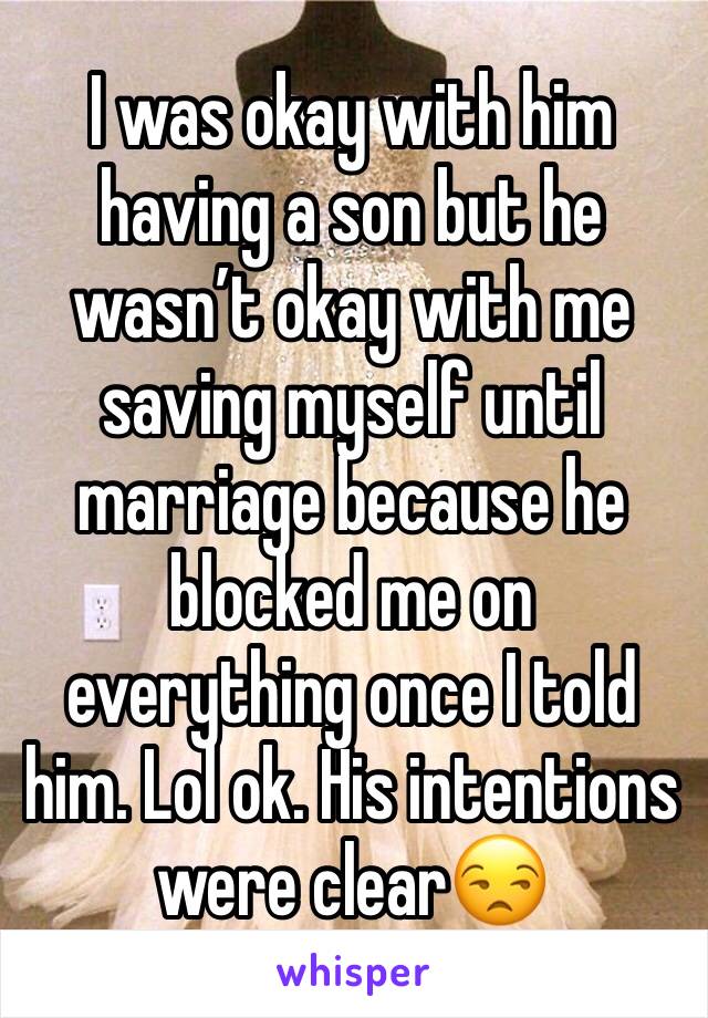 I was okay with him having a son but he wasn’t okay with me saving myself until marriage because he blocked me on everything once I told him. Lol ok. His intentions were clear😒