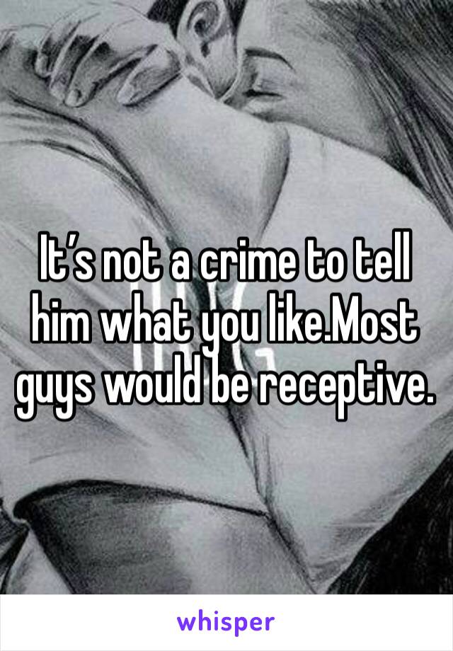 It’s not a crime to tell him what you like.Most guys would be receptive.