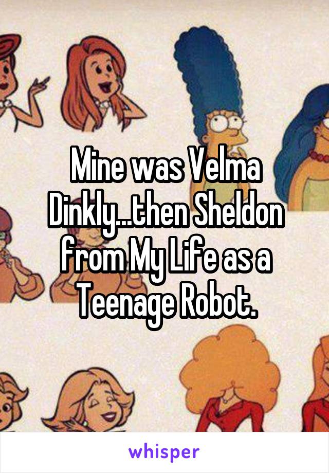 Mine was Velma Dinkly...then Sheldon from My Life as a Teenage Robot.