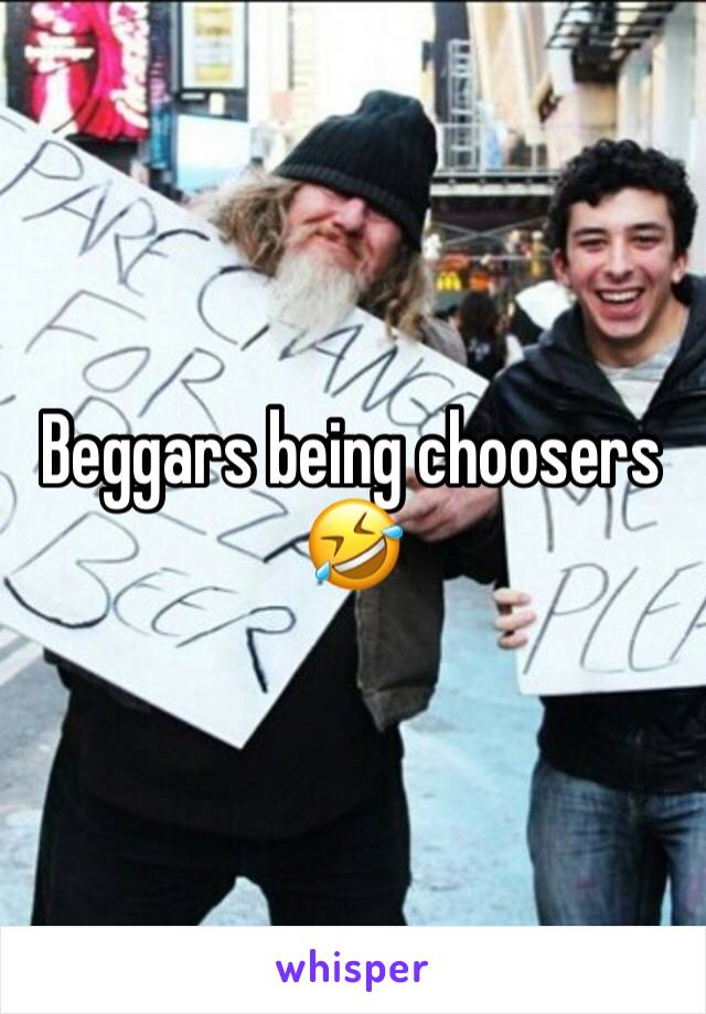 Beggars being choosers 🤣