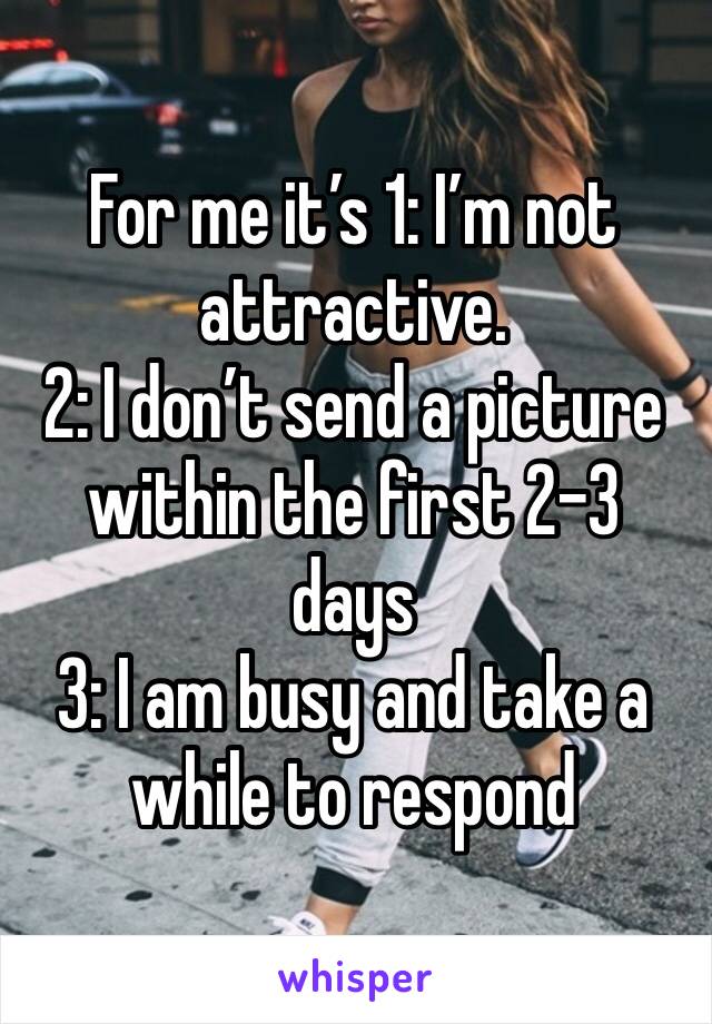 For me it’s 1: I’m not attractive. 
2: I don’t send a picture within the first 2-3 days 
3: I am busy and take a while to respond 
