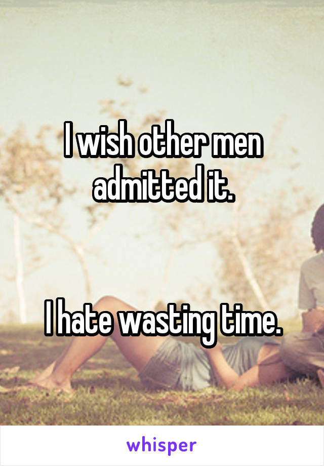 I wish other men admitted it.


I hate wasting time.