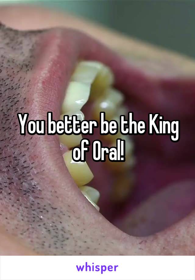 You better be the King of Oral!