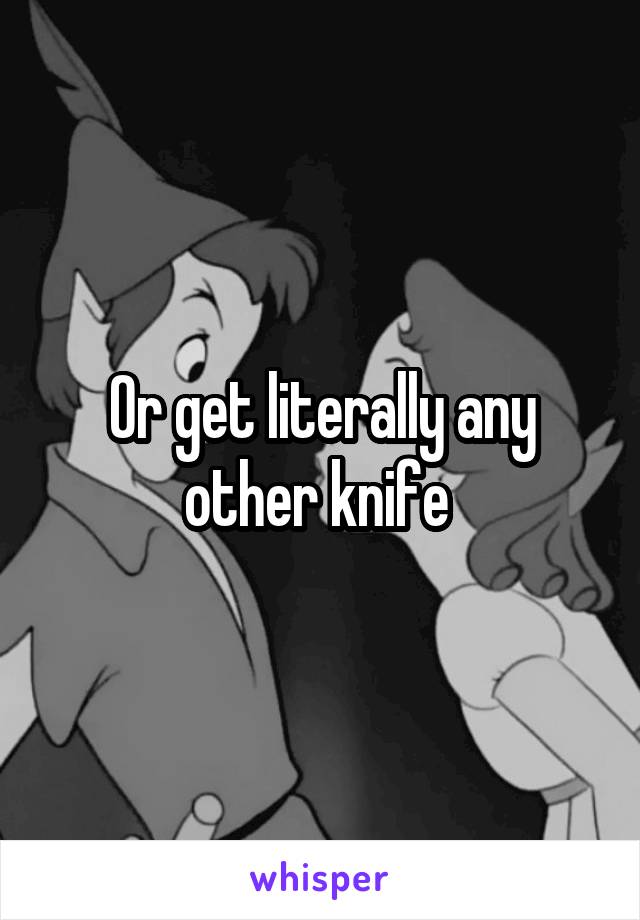 Or get literally any other knife 