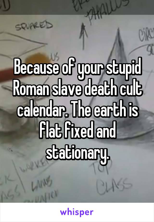 Because of your stupid Roman slave death cult calendar. The earth is flat fixed and stationary.