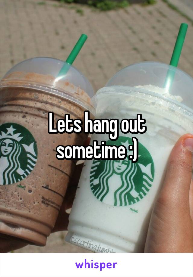 Lets hang out sometime :)