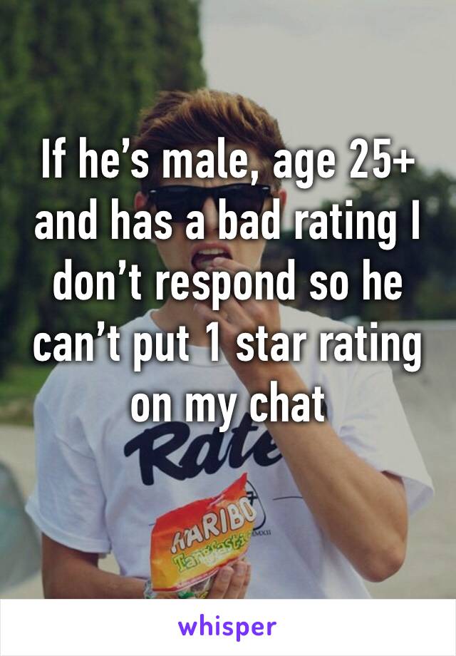 If he’s male, age 25+ and has a bad rating I don’t respond so he can’t put 1 star rating on my chat


