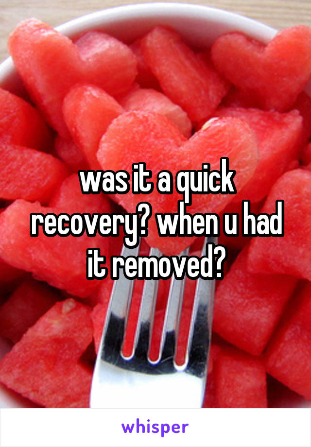 was it a quick recovery? when u had it removed?